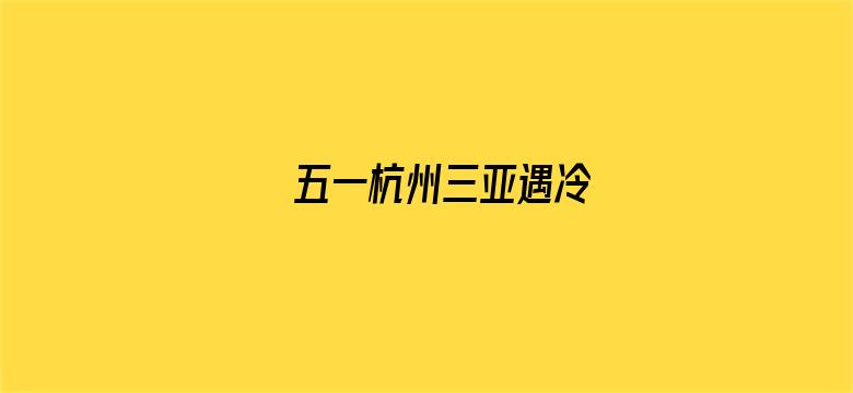 五一杭州三亚遇冷